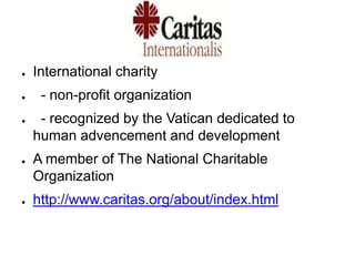 ●   International charity
●    - non-profit organization
●    - recognized by the Vatican dedicated to
    human advencement and development
●   A member of The National Charitable
    Organization
●   http://www.caritas.org/about/index.html
 