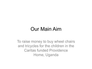 Our Main Aim

To raise money to buy wheel chairs
and tricycles for the children in the
    Caritas funded Providence
          Home, Uganda
 