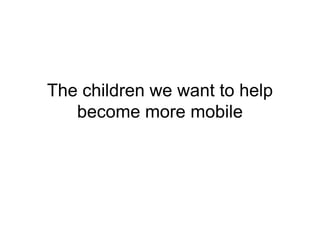 The children we want to help
   become more mobile
 