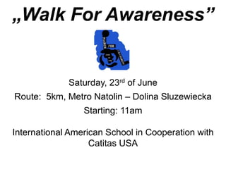 „Walk For Awareness”


             Saturday, 23rd of June
Route: 5km, Metro Natolin – Dolina Sluzewiecka
                 Starting: 11am

International American School in Cooperation with
                   Caritas USA
 