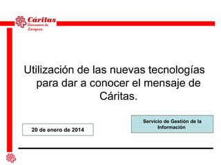 Utilización de las nuevas tecnologías
para dar a conocer el mensaje de
Cáritas.
20 de enero de 2014

Servicio de Gestión de la
Información

 