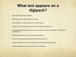  They often open like a book revealing the CD, Artwork, and a booklet, but can open with a page to the left, a page to the right and the CD in the middle