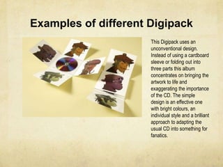 What Pictures appear on a digipack?Images of the band/ artist- To attract the audience to the productLogo- A logo for the company producing, the band, the label and often the recording studioBarcode- To be scanned when bought. Often appears on the back of the albumDVD logo- To show that it has a DVD and is compatible and genuineCD logo- To show it has a  separate CD and is compatible and genuineWebsite banner- To advertise the website to the audience in amore eye catching way