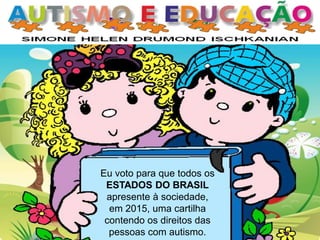 Eu voto para que todos os ESTADOS DO BRASIL apresente à sociedade, em 2015, uma cartilha contendo os direitos das pessoas com autismo.  