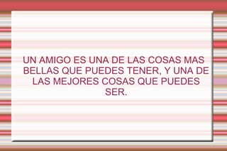 UN AMIGO ES UNA DE LAS COSAS MAS BELLAS QUE PUEDES TENER, Y UNA DE LAS MEJORES COSAS QUE PUEDES SER. 