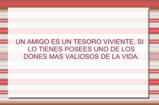 UN AMIGO ES UN TESORO VIVIENTE, SI LO TIENES POSEES UNO DE LOS DONES MAS VALIOSOS DE LA VIDA. 