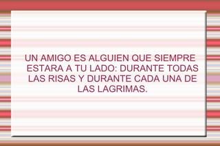 UN AMIGO ES ALGUIEN QUE SIEMPRE ESTARA A TU LADO: DURANTE TODAS LAS RISAS Y DURANTE CADA UNA DE LAS LAGRIMAS. 