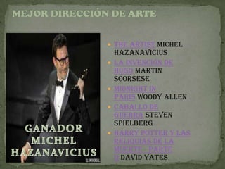  The Artist MICHEL
    HAZANAVICIUS
   La invención de
    Hugo MARTIN
    SCORSESE
   Midnight in
    Paris WOODY ALLEN
   Caballo de
    guerra STEVEN
    SPIELBERG
   Harry Potter y las
    Reliquias de la
    Muerte - Parte
    II DAVID YATES
 