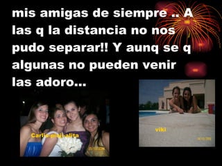 mis amigas de siempre .. A las q la distancia no nos pudo separar!! Y aunq se q algunas no pueden venir las adoro…  viki Carlis-pioji-alita 
