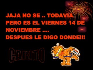 JAJA NO SE .. TODAVIA  PERO ES EL VIERNES 14 DE NOVIEMBRE …. DESPUES LE DIGO DONDE!!! CARITO 