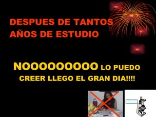 DESPUES DE TANTOS AÑOS DE ESTUDIO NOOOOOOOOO  LO PUEDO CREER LLEGO EL GRAN DIA!!!! 