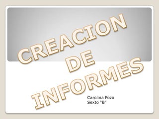 CREACION DE INFORMES  Carolina Pozo Sexto “B” 