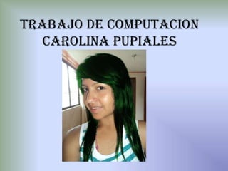 TRABAJO DE COMPUTACION
   Carolina Pupiales
 