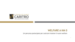 WELFARE A KM 0
Un percorso partecipato per costruire insieme il nuovo welfare
4
 