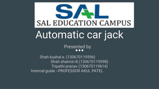 Automatic car jack
Presented by
Shah kushal s. (130670119596)
Shah shaimin B.(130670119598)
Tripathi pranav (130670119614)
Internal guide --PROFESSOR AKUL PATEL
 