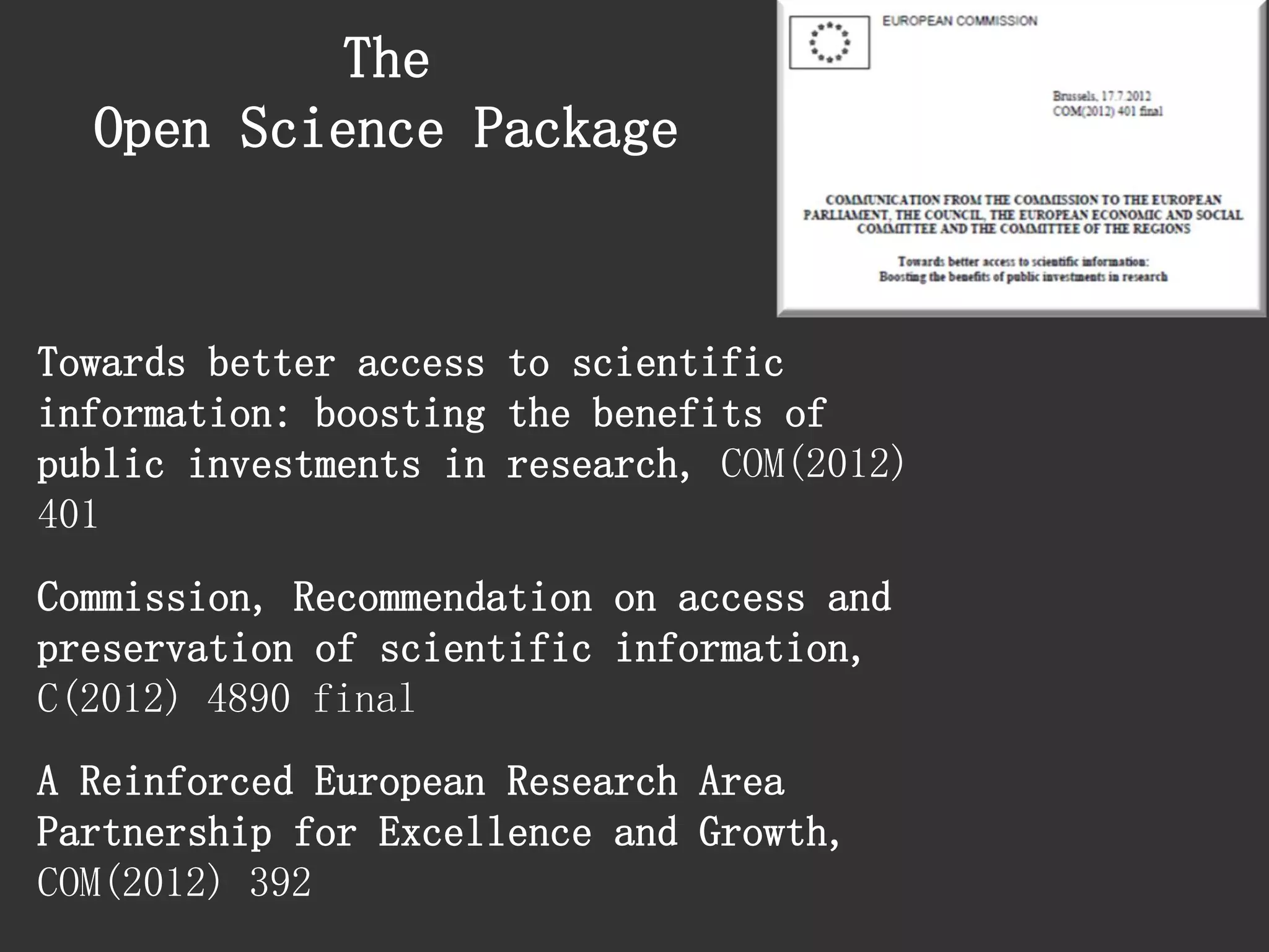 Towards better access to scientific information: boosting the benefits of public investments in research, COM(2012) 401 
Commission, Recommendation on access and preservation of scientific information, C(2012) 4890 final 
A Reinforced European Research Area Partnership for Excellence and Growth, COM(2012) 392 
The 
Open Science Package  