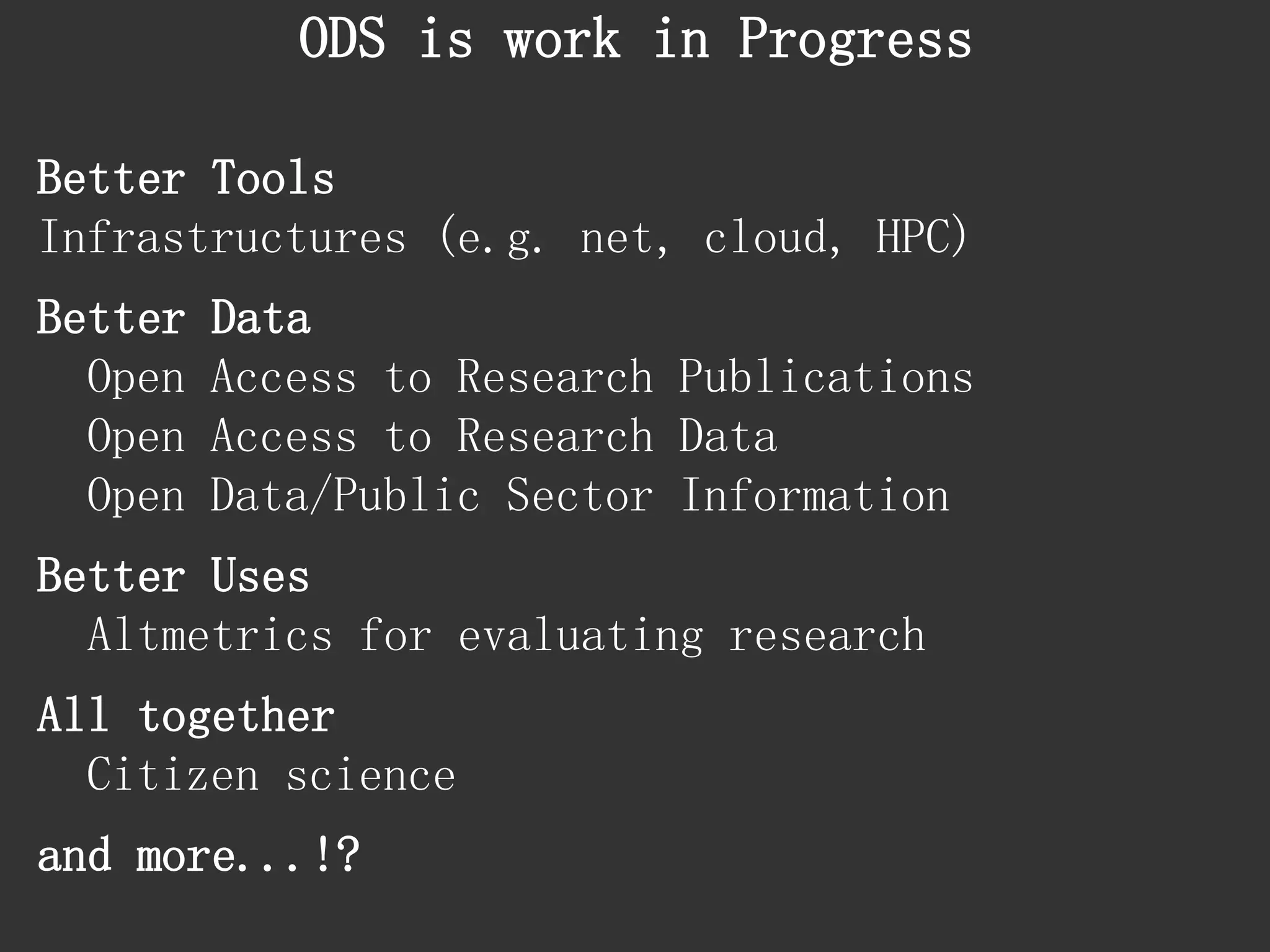 Better ToolsInfrastructures (e.g. net, cloud, HPC) 
Better Data 
Open Access to Research Publications 
Open Access to Research Data 
Open Data/Public Sector Information 
Better Uses 
Altmetrics for evaluating research 
All together 
Citizen science 
and more...!? 
ODS is work in Progress  