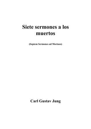 Siete sermones a los
      muertos
  (Septem Sermones ad Mortuos)




   Carl Gustav Jung
 