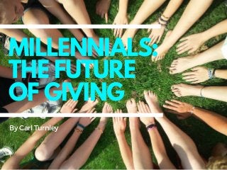 MILLENNIALS:
THE FUTURE
OF GIVING
ByCarlTurnley
 