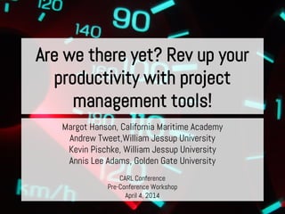 Are we there yet? Rev up your
productivity with project
management tools!
Margot Hanson, California Maritime Academy
Andrew Tweet,William Jessup University
Kevin Pischke, William Jessup University
Annis Lee Adams, Golden Gate University
CARL Conference
Pre-Conference Workshop
April 4, 2014
 