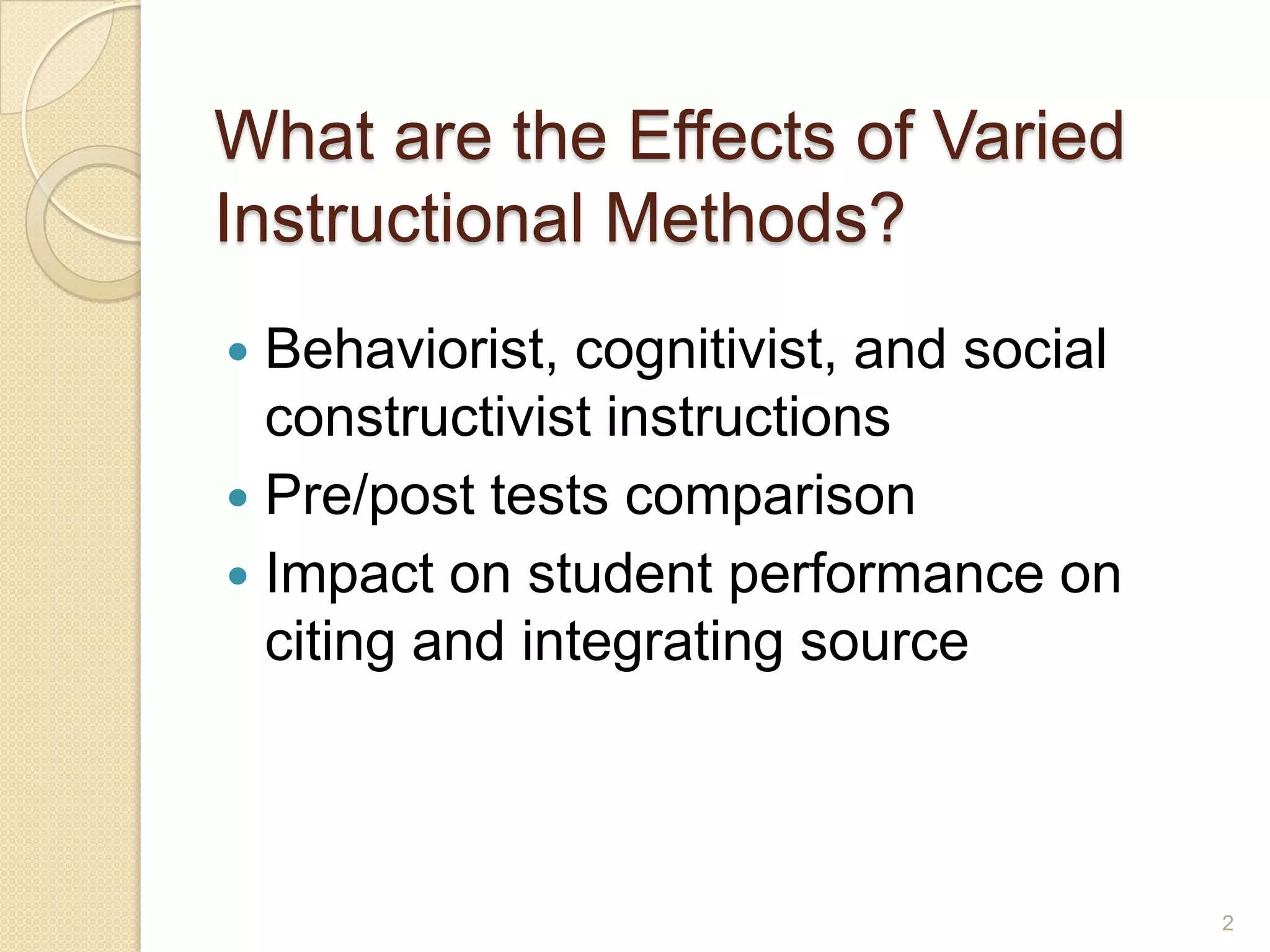 What are the Effects ofVaried
Instructional Methods?
 Behaviorist, cognitivist, and social
constructivist instructions
 Pre/post tests comparison
 Impact on student performance on citing
and integrating sources
2
 