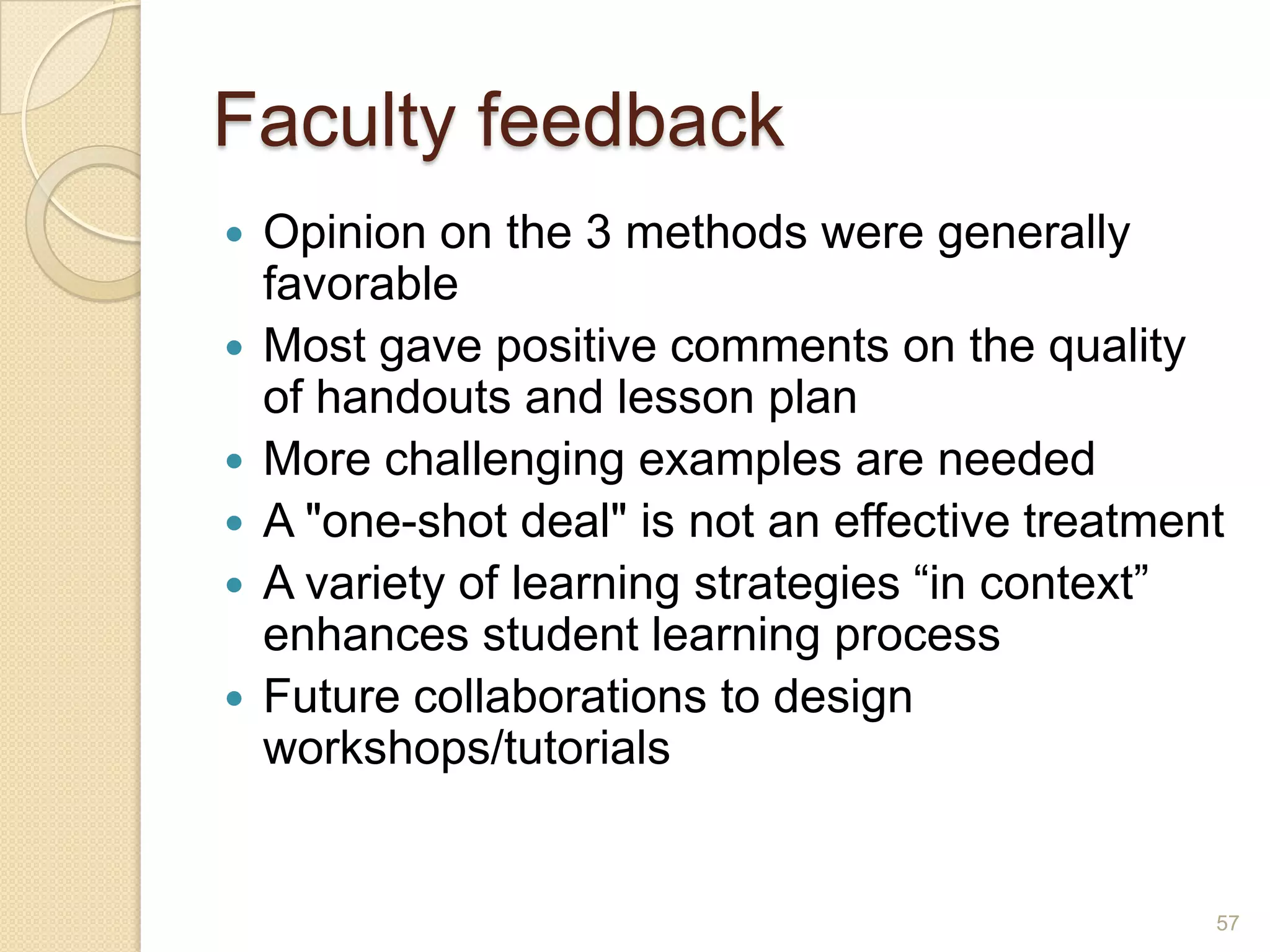 Faculty feedback
 Opinion on the 3 methods were generally
favorable
 Most gave positive comments on the quality of
handouts and lesson plan
 More challenging examples are needed
 A "one-shot deal" is not an effective treatment
 A variety of learning strategies “in context”
enhances student learning process
 Future collaborations to design
workshops/tutorials
57
 