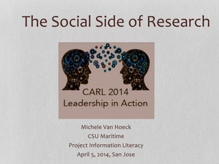 The	
  Social	
  Side	
  of	
  Research	
  
Michele	
  Van	
  Hoeck	
  
CSU	
  Maritime	
  
Project	
  Information	
  Literacy	
  
April	
  5,	
  2014,	
  San	
  Jose	
  
 