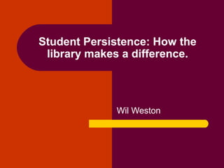 Student Persistence: How the
library makes a difference.
Wil Weston
 