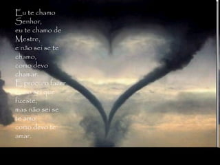 Eu te chamo Senhor, eu te chamo de Mestre, e não sei se te chamo, como devo chamar. E procuro fazer como sei que fizeste, mas não sei se te amo como devo te amar. Eu te chamo Senhor, eu te chamo de Mestre, e não sei se te chamo, como devo chamar. E procuro fazer como sei que fizeste, mas não sei se te amo como devo te amar. 