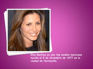 Elsa Benítez es una top modelo mexicana
nacida el 8 de diciembre de 1977 en la
ciudad de Hermosillo.
 
