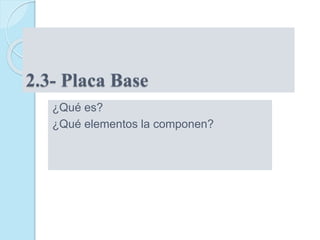 2.3- Placa Base
¿Qué es?
¿Qué elementos la componen?
 