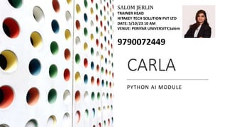 CARLA
PYTHON AI MODULE
SALOM JERLIN
TRAINER HEAD
HITAKEY TECH SOLUTION PVT LTD
DATE: 5/10/23 10 AM
VENUE: PERIYAR UNIVERSITY,Salem
9790072449
 