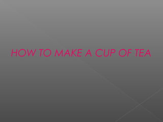 HOW TO MAKE A CUP OF TEA
 