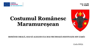 Costumul Românesc
Maramureșean
ROMÂNIE DRAGĂ, HAI SĂ ALEGEM CEA MAI FRUMOASĂ DESTINAȚIE DIN ȚARĂ!
Carla ONEA
 