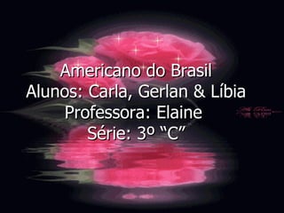 Americano do Brasil Alunos: Carla, Gerlan & Líbia Professora: Elaine  Série: 3º “C” 