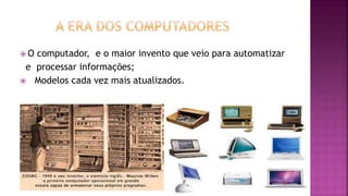  O computador, e o maior invento que veio para automatizar
e processar informações;
 Modelos cada vez mais atualizados.
 