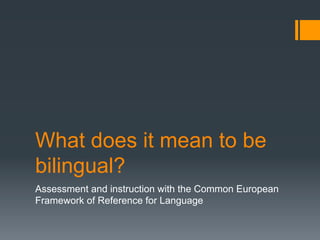 What does it mean to be
bilingual?
Assessment and instruction with the Common European
Framework of Reference for Language
 