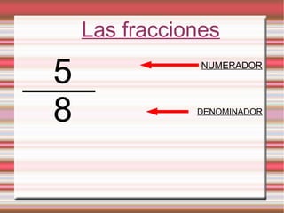 Las fracciones
5 NUMERADOR
8 DENOMINADOR