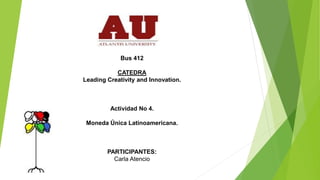 Bus 412
CATEDRA
Leading Creativity and Innovation.
Actividad No 4.
Moneda Única Latinoamericana.
PARTICIPANTES:
Carla Atencio
 