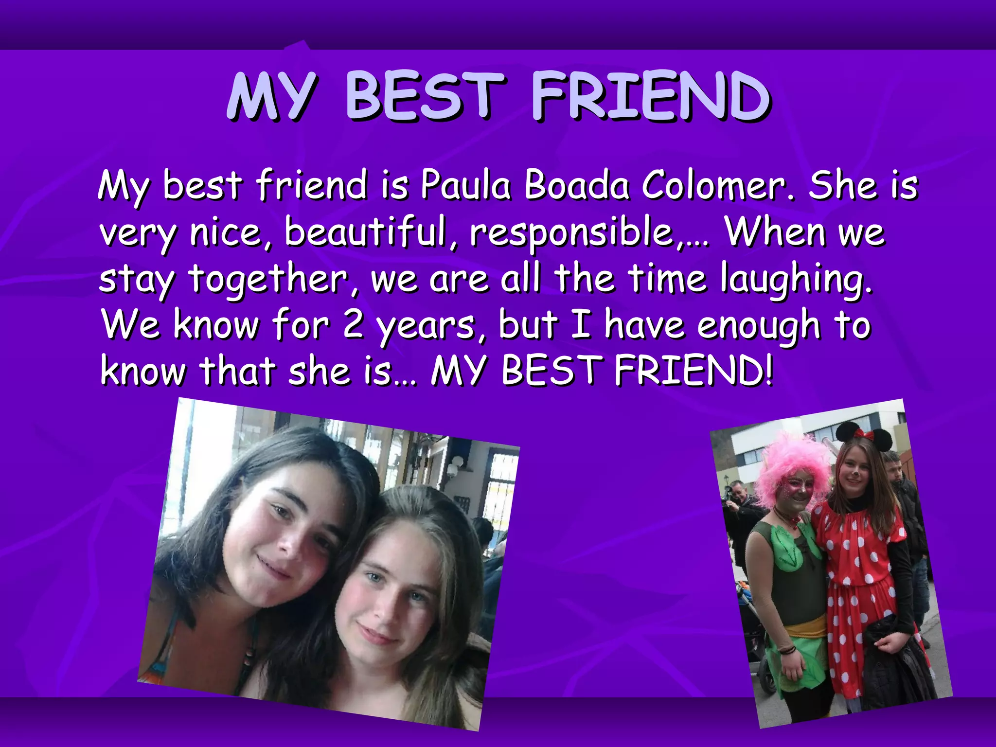 MY BEST FRIENDMY BEST FRIEND
My best friend is Paula Boada Colomer. She isMy best friend is Paula Boada Colomer. She is
very nice, beautiful, responsible,… When wevery nice, beautiful, responsible,… When we
stay together, we are all the time laughing.stay together, we are all the time laughing.
We know for 2 years, but I have enough toWe know for 2 years, but I have enough to
know that she is… MY BEST FRIEND!know that she is… MY BEST FRIEND!
 