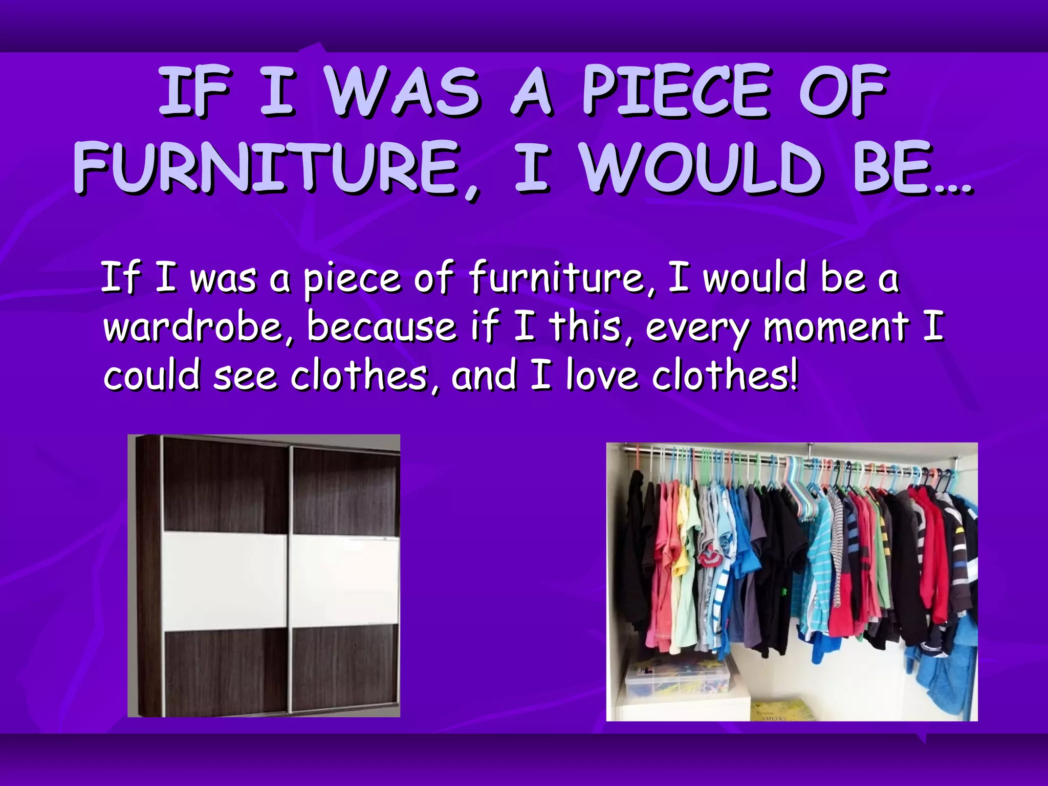 IF I WAS A PIECE OFIF I WAS A PIECE OF
FURNITURE, I WOULD BE…FURNITURE, I WOULD BE…
If I was a piece of furniture, I would be aIf I was a piece of furniture, I would be a
wardrobe, because if I this, every moment Iwardrobe, because if I this, every moment I
could see clothes, and I love clothes!could see clothes, and I love clothes!
 