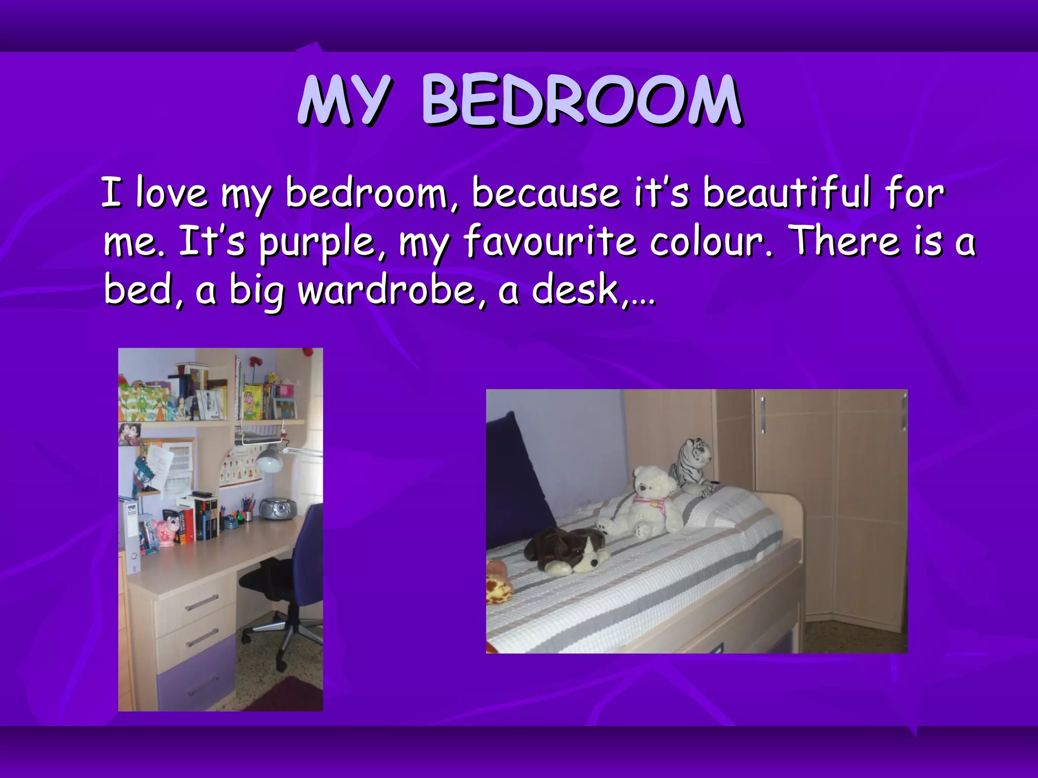 MY BEDROOMMY BEDROOM
I love my bedroom, because it’s beautiful forI love my bedroom, because it’s beautiful for
me. It’s purple, my favourite colour. There is ame. It’s purple, my favourite colour. There is a
bed, a big wardrobe, a desk,…bed, a big wardrobe, a desk,…
 