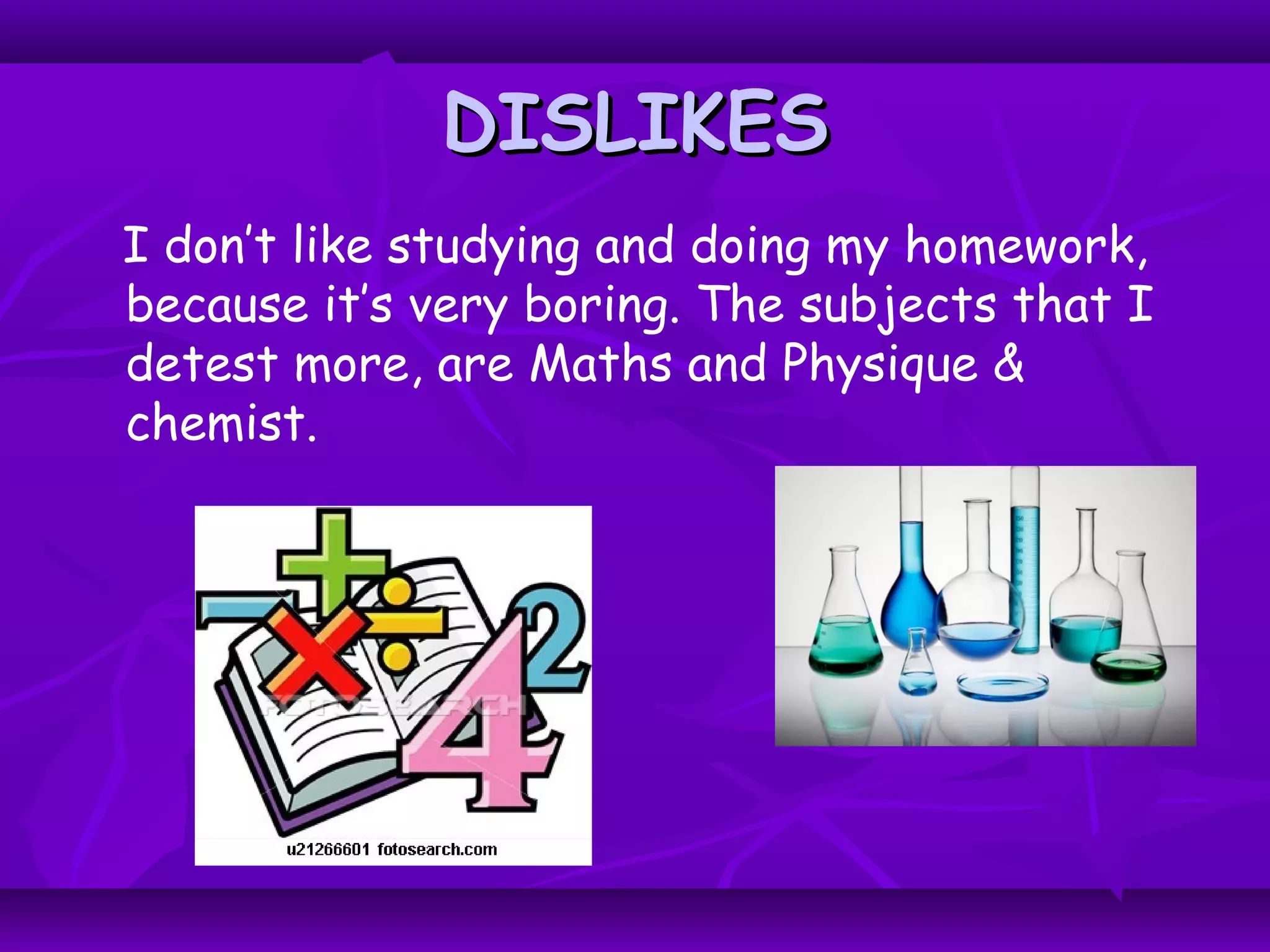 DISLIKESDISLIKES
I don’t like studying and doing my homework,
because it’s very boring. The subjects that I
detest more, are Maths and Physique &
chemist.
 