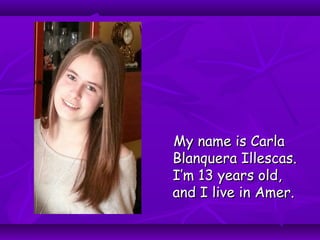 My name is CarlaMy name is Carla
Blanquera Illescas.Blanquera Illescas.
I’m 13 years old,I’m 13 years old,
and I live in Amer.and I live in Amer.
 