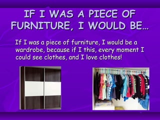 IF I WAS A PIECE OFIF I WAS A PIECE OF
FURNITURE, I WOULD BE…FURNITURE, I WOULD BE…
If I was a piece of furniture, I would be aIf I was a piece of furniture, I would be a
wardrobe, because if I this, every moment Iwardrobe, because if I this, every moment I
could see clothes, and I love clothes!could see clothes, and I love clothes!
 