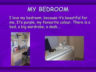 MY BEDROOMMY BEDROOM
I love my bedroom, because it’s beautiful forI love my bedroom, because it’s beautiful for
me. It’s purple, my favourite colour. There is ame. It’s purple, my favourite colour. There is a
bed, a big wardrobe, a desk,…bed, a big wardrobe, a desk,…
 
