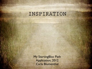 INSPIRATION




 My StartingBloc Path
  Application, 2012
  Carla Blumenthal
 