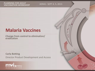 PLANNING FOR ADULT
VACCINATION WORKSHOP

AERAS - SEPT 4, 5, 2013

Malaria Vaccines
Change from control to elimination/
eradication

Carla Botting
Director Product Development and Access

 