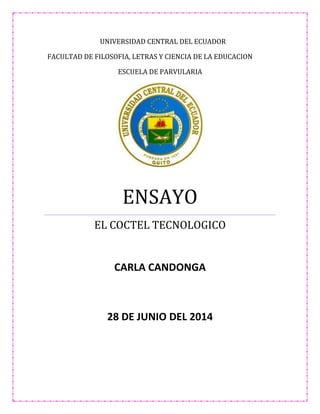 UNIVERSIDAD CENTRAL DEL ECUADOR
FACULTAD DE FILOSOFIA, LETRAS Y CIENCIA DE LA EDUCACION
ESCUELA DE PARVULARIA
ENSAYO
EL COCTEL TECNOLOGICO
CARLA CANDONGA
28 DE JUNIO DEL 2014
 