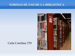 NORMAS DE USO DE LA BIBLIOTECA




Carla Cotofana 2ºD
 